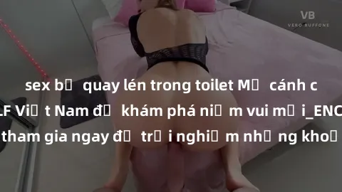 sex bị quay lén trong toilet Mở cánh cửa thế giới sex MILF Việt Nam để khám phá niềm vui mới_ENCODE_. Hãy tham gia ngay để trải nghiệm những khoảnh khắc đầy kích thích và đam mê.
