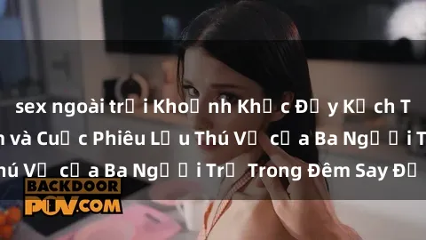sex ngoài trời Khoảnh Khắc Đầy Kịch Tính: Sex  Việt Nam và Cuộc Phiêu Lưu Thú Vị của Ba Người Trẻ Trong Đêm Say Đắm