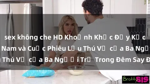 sex không che HD Khoảnh Khắc Đầy Kịch Tính: Sex  Việt Nam và Cuộc Phiêu Lưu Thú Vị của Ba Người Trẻ Trong Đêm Say Đắm