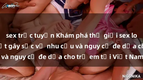 sex trực tuyến Khám phá thế giới sex loli Việt Nam: Sự thật gây sốc về nhu cầu và nguy cơ đe dọa cho trẻ em tại Việt Nam