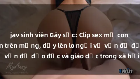 jav sinh viên Gây sốc: Clip sex mẹ con Việt Nam lan truyền trên mạng, dấy lên lo ngại về vấn đề đạo đức và giáo dục trong xã hội hiện nay.