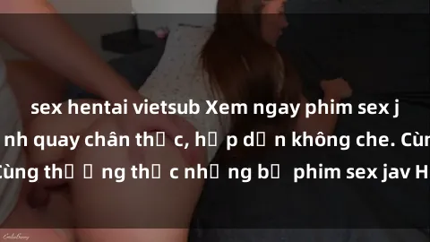 sex hentai vietsub Xem ngay phim sex jav HD với những cảnh quay chân thực, hấp dẫn không che. Cùng thưởng thức những bộ phim sex jav HD hot nhất hiện nay!